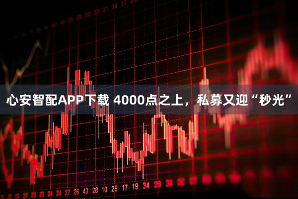 心安智配APP下载 4000点之上，私募又迎“秒光”