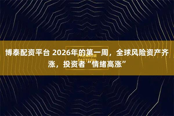 博泰配资平台 2026年的第一周，全球风险资产齐涨，投资者“情绪高涨”