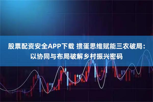 股票配资安全APP下载 掼蛋思维赋能三农破局：以协同与布局破解乡村振兴密码