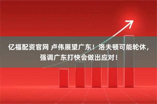 亿福配资官网 卢伟展望广东！洛夫顿可能轮休，强调广东打快会做出应对！