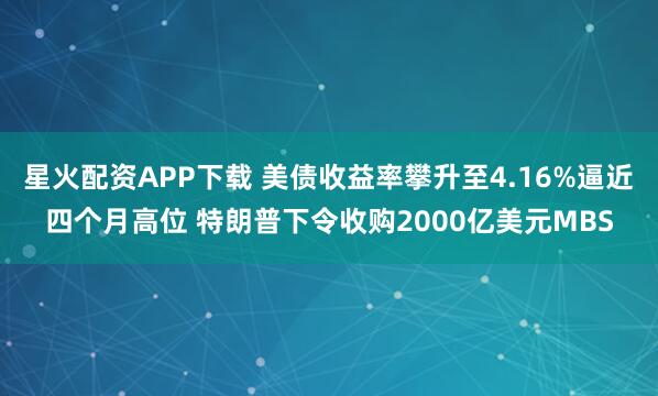 星火配资APP下载 美债收益率攀升至4.16%逼近四个月高位 特朗普下令收购2000亿美元MBS