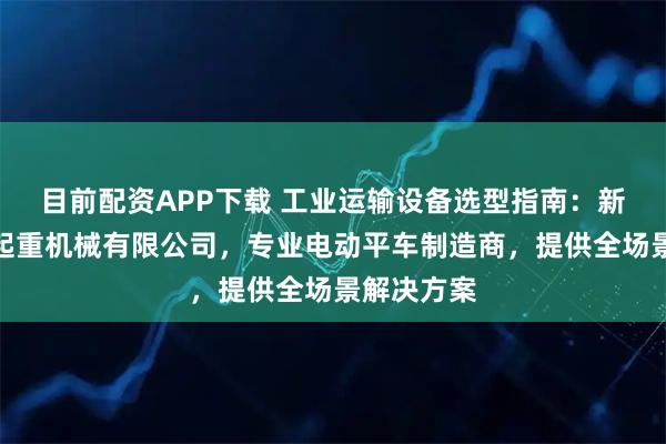 目前配资APP下载 工业运输设备选型指南：新泰市鸿达起重机械有限公司，专业电动平车制造商，提供全场景解决方案