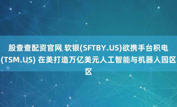 股查查配资官网 软银(SFTBY.US)欲携手台积电(TSM.US) 在美打造万亿美元人工智能与机器人园区