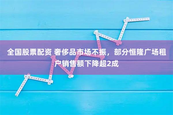 全国股票配资 奢侈品市场不振，部分恒隆广场租户销售额下降超2成
