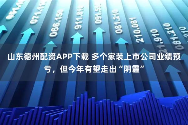 山东德州配资APP下载 多个家装上市公司业绩预亏，但今年有望走出“阴霾”