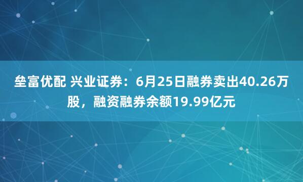 垒富优配 兴业证券：6月25日融券卖出40.26万股，融资融券余额19.99亿元