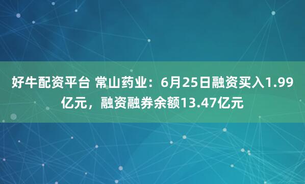 好牛配资平台 常山药业：6月25日融资买入1.99亿元，融资融券余额13.47亿元
