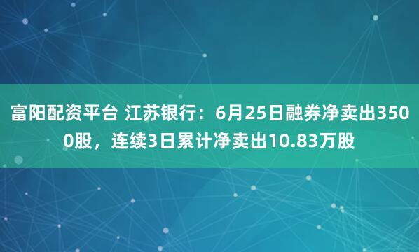 富阳配资平台 江苏银行：6月25日融券净卖出3500股，连续3日累计净卖出10.83万股