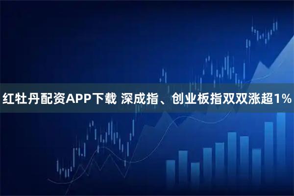 红牡丹配资APP下载 深成指、创业板指双双涨超1%