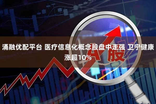 涌融优配平台 医疗信息化概念股盘中走强 卫宁健康涨超10%