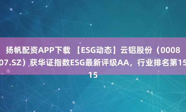 扬帆配资APP下载 【ESG动态】云铝股份（000807.SZ）获华证指数ESG最新评级AA，行业排名第15