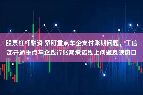 股票杠杆融资 紧盯重点车企支付账期问题，工信部开通重点车企践行账期承诺线上问题反映窗口