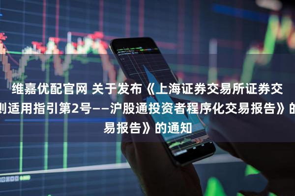 维嘉优配官网 关于发布《上海证券交易所证券交易规则适用指引第2号——沪股通投资者程序化交易报告》的通知