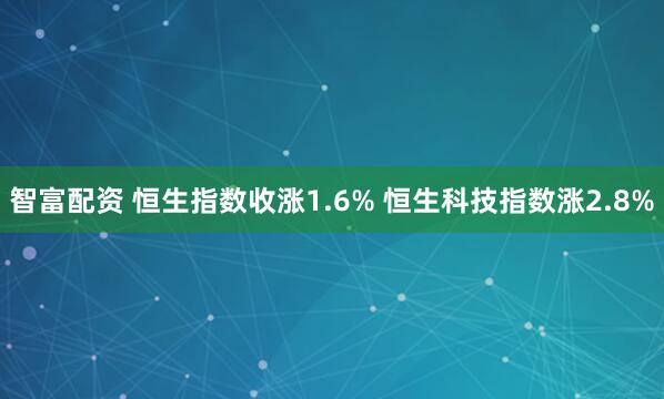 智富配资 恒生指数收涨1.6% 恒生科技指数涨2.8%