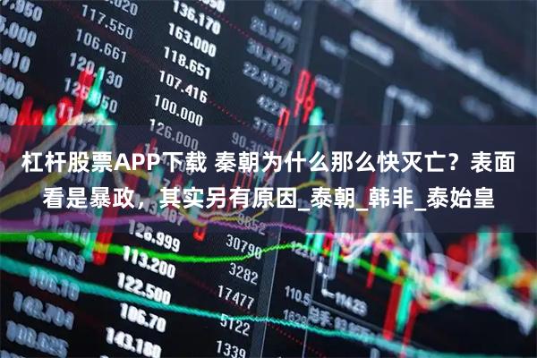 杠杆股票APP下载 秦朝为什么那么快灭亡？表面看是暴政，其实另有原因_泰朝_韩非_泰始皇