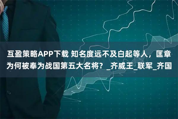 互盈策略APP下载 知名度远不及白起等人，匡章为何被奉为战国第五大名将？_齐威王_联军_齐国
