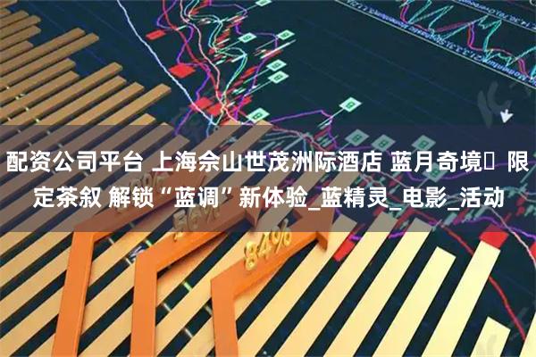 配资公司平台 上海佘山世茂洲际酒店 蓝月奇境・限定茶叙 解锁“蓝调”新体验_蓝精灵_电影_活动