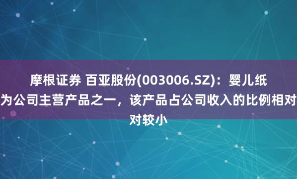 摩根证券 百亚股份(003006.SZ)：婴儿纸尿裤为公司主营产品之一，该产品占公司收入的比例相对较小