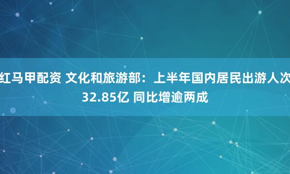 红马甲配资 文化和旅游部：上半年国内居民出游人次32.85亿 同比增逾两成
