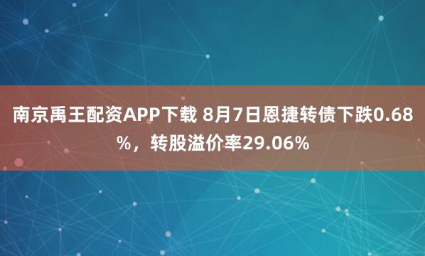 南京禹王配资APP下载 8月7日恩捷转债下跌0.68%，转股溢价率29.06%
