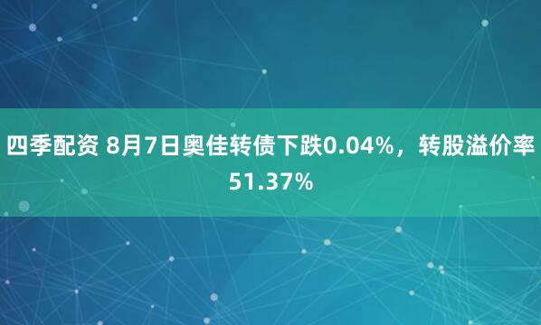 四季配资 8月7日奥佳转债下跌0.04%，转股溢价率51.37%