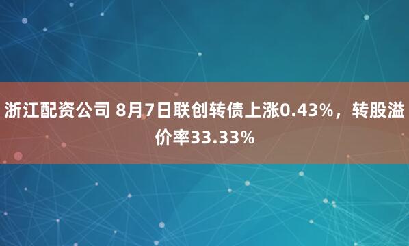浙江配资公司 8月7日联创转债上涨0.43%，转股溢价率33.33%