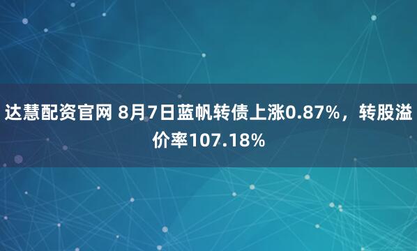 达慧配资官网 8月7日蓝帆转债上涨0.87%，转股溢价率107.18%