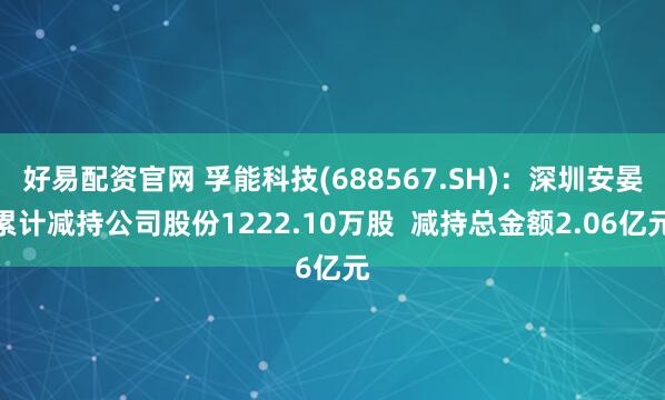 好易配资官网 孚能科技(688567.SH)：深圳安晏累计减持公司股份1222.10万股  减持总金额2.06亿元