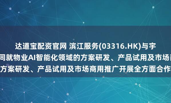 达道宝配资官网 滨江服务(03316.HK)与宇泛智能达成战略合作  共同就物业AI智能化领域的方案研发、产品试用及市场商用推广开展全方面合作