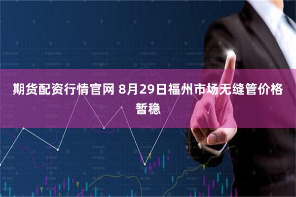 期货配资行情官网 8月29日福州市场无缝管价格暂稳