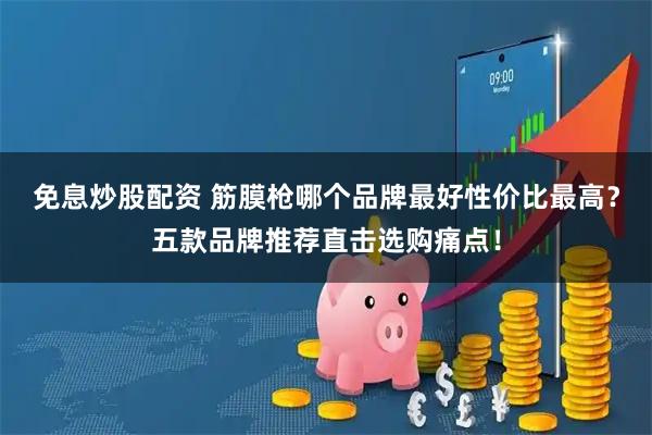 免息炒股配资 筋膜枪哪个品牌最好性价比最高？五款品牌推荐直击选购痛点！