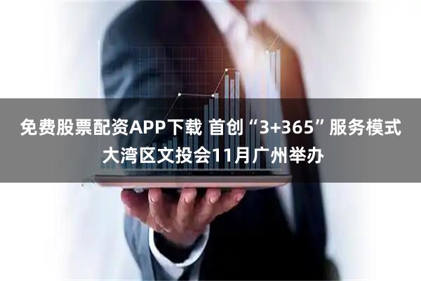 免费股票配资APP下载 首创“3+365”服务模式 大湾区文投会11月广州举办