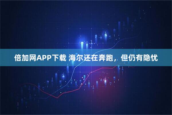 倍加网APP下载 海尔还在奔跑，但仍有隐忧