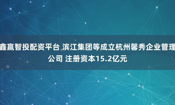 鑫赢智投配资平台 滨江集团等成立杭州馨秀企业管理公司 注册资本15.2亿元