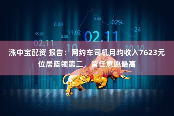 涨中宝配资 报告：网约车司机月均收入7623元位居蓝领第二，留任意愿最高