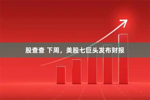 股查查 下周，美股七巨头发布财报