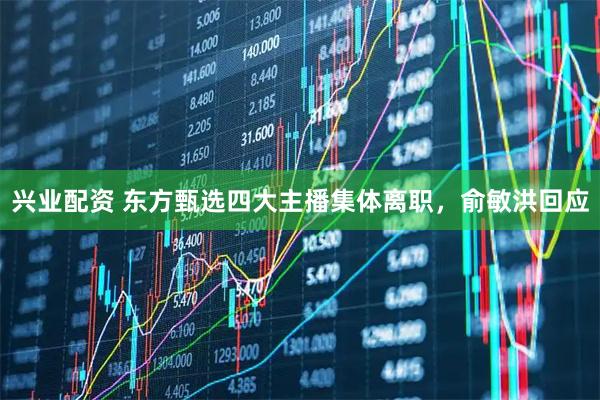 兴业配资 东方甄选四大主播集体离职，俞敏洪回应