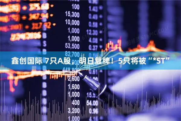 鑫创国际 7只A股，明日复牌！5只将被“*ST”